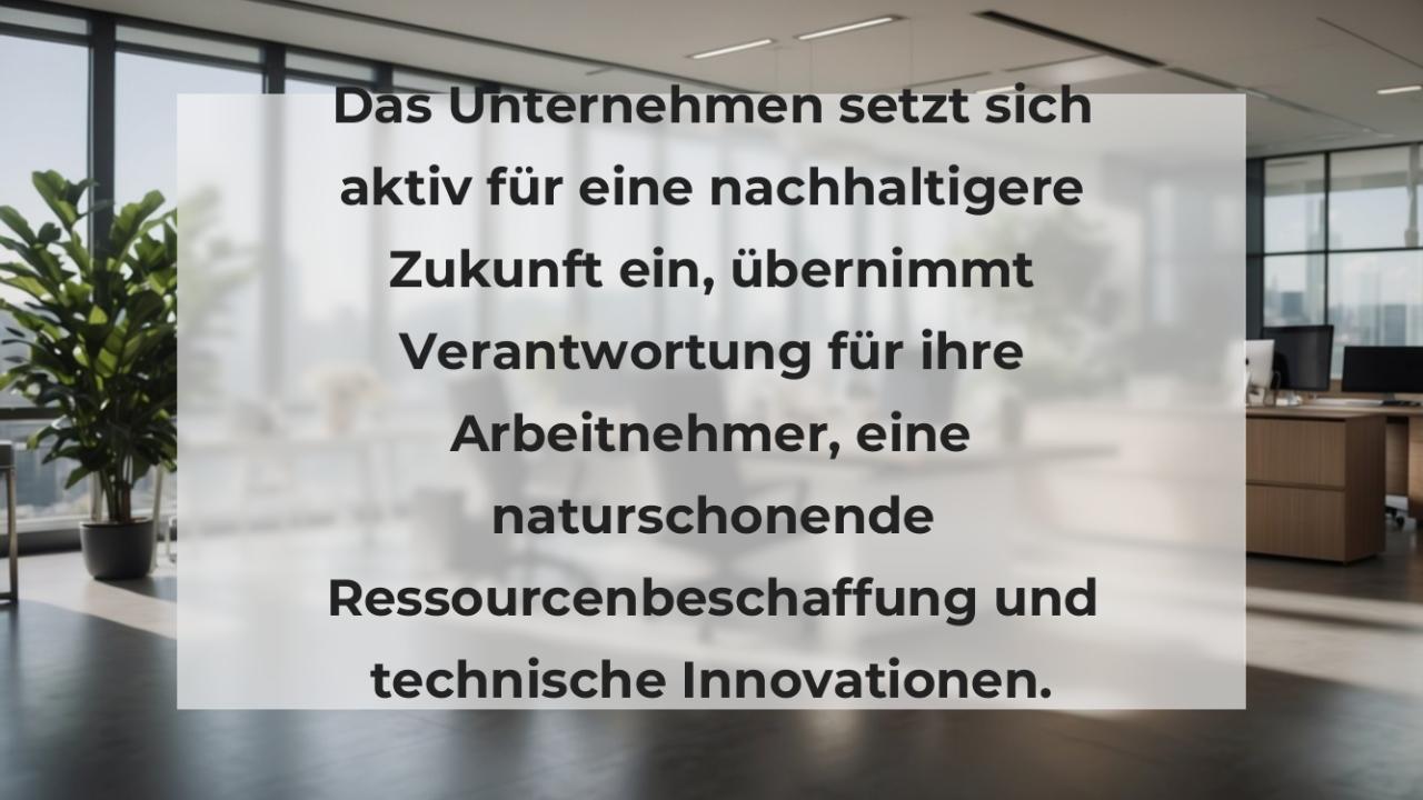 Das Unternehmen setzt sich aktiv für eine nachhaltigere Zukunft ein, übernimmt Verantwortung für ihre Arbeitnehmer, eine naturschonende Ressourcenbeschaffung und technische Innovationen.