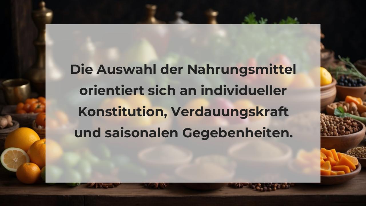 Die Auswahl der Nahrungsmittel orientiert sich an individueller Konstitution, Verdauungskraft und saisonalen Gegebenheiten.